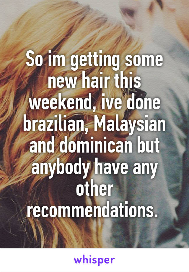 So im getting some new hair this weekend, ive done brazilian, Malaysian and dominican but anybody have any other recommendations. 