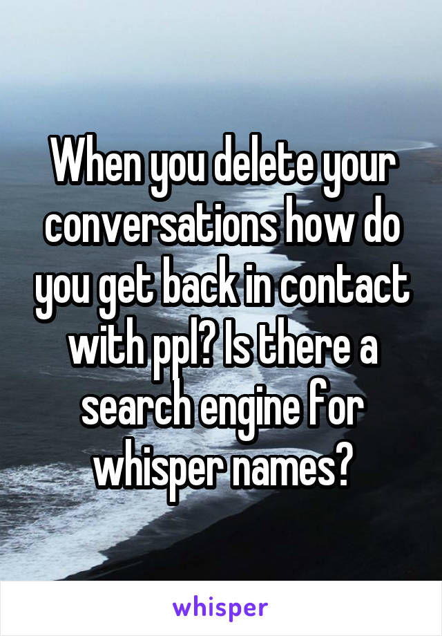 When you delete your conversations how do you get back in contact with ppl? Is there a search engine for whisper names?