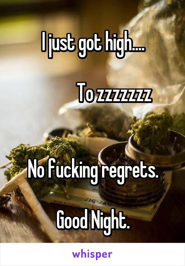 I just got high....

            To zzzzzzz


No fucking regrets.

Good Night.