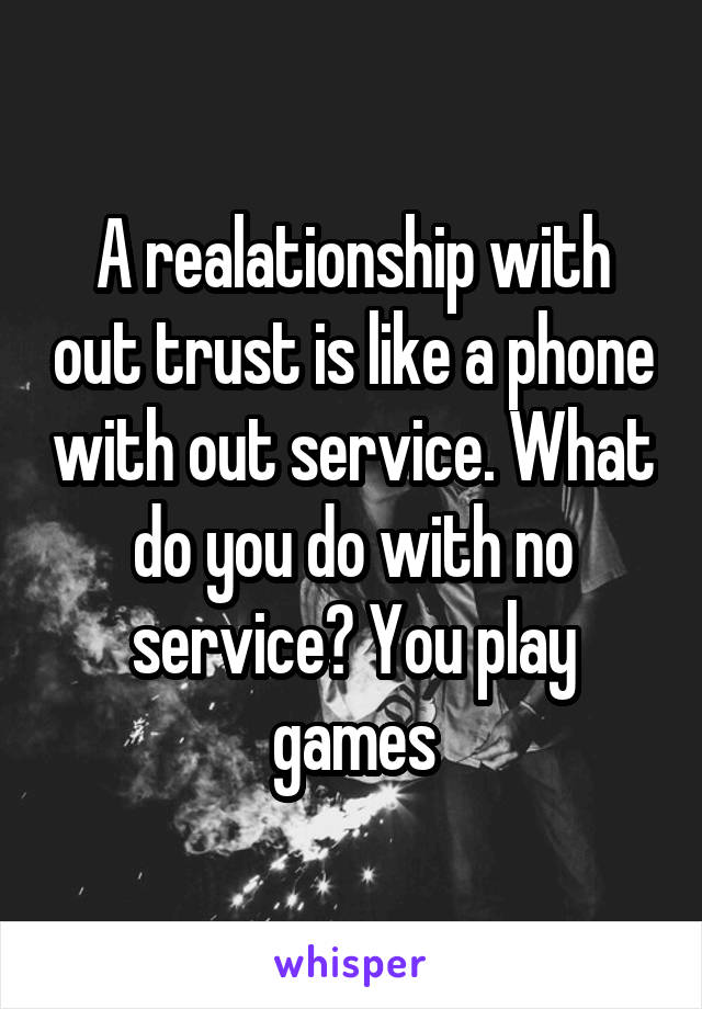 A realationship with out trust is like a phone with out service. What do you do with no service? You play games