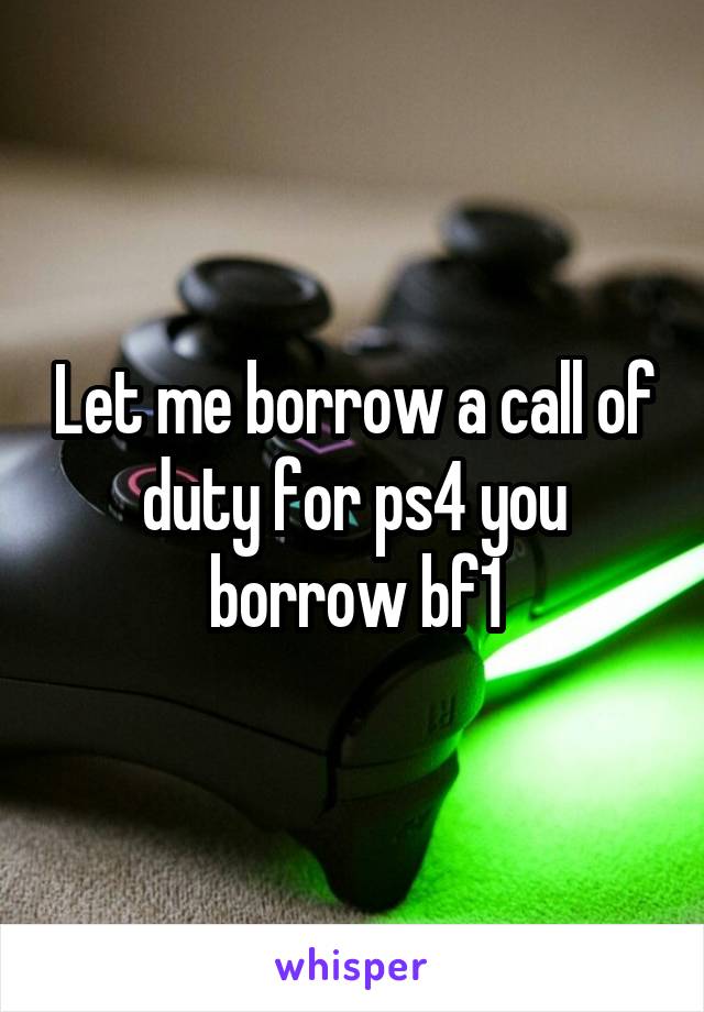 Let me borrow a call of duty for ps4 you borrow bf1