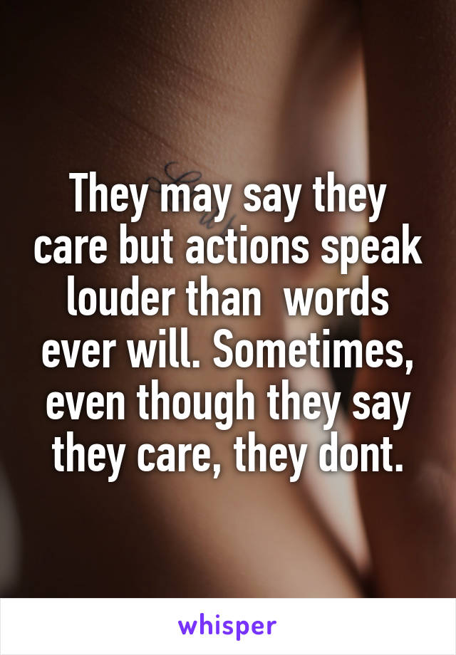 They may say they care but actions speak louder than  words ever will. Sometimes, even though they say they care, they dont.