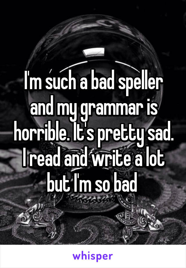 I'm such a bad speller and my grammar is horrible. It's pretty sad. I read and write a lot but I'm so bad 