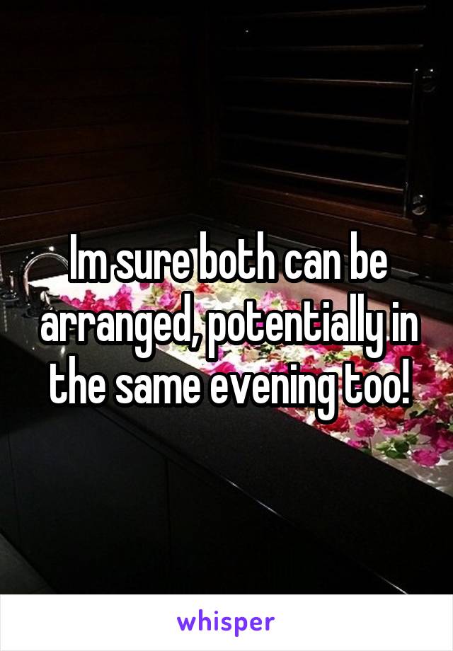 Im sure both can be arranged, potentially in the same evening too!