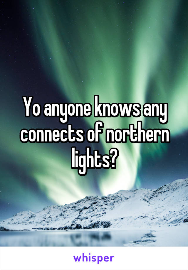 Yo anyone knows any connects of northern lights?