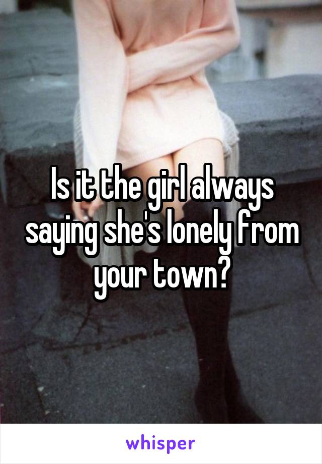 Is it the girl always saying she's lonely from your town?