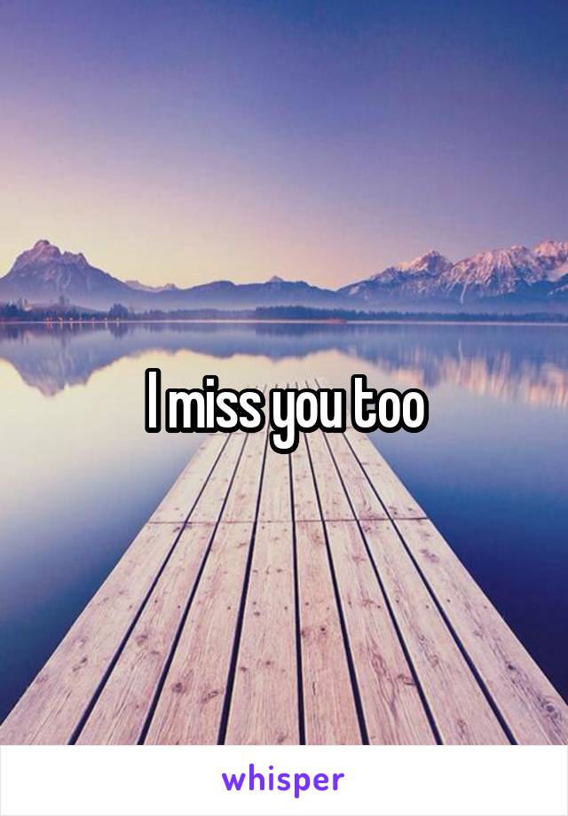 I miss you too