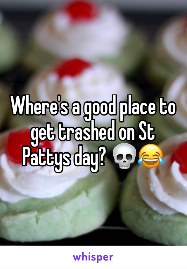 Where's a good place to get trashed on St Pattys day? 💀😂