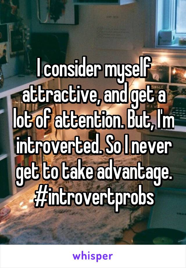 I consider myself attractive, and get a lot of attention. But, I'm introverted. So I never get to take advantage. #introvertprobs