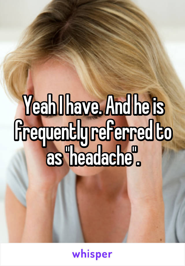 Yeah I have. And he is frequently referred to as "headache".