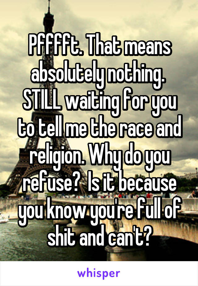 Pfffft. That means absolutely nothing.  STILL waiting for you to tell me the race and religion. Why do you refuse?  Is it because you know you're full of shit and can't?