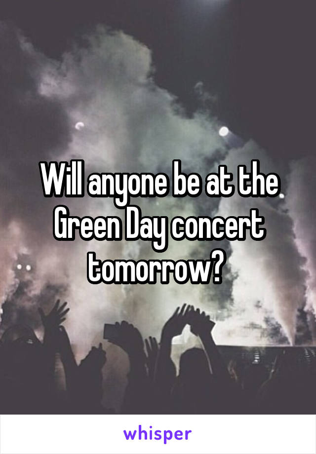 Will anyone be at the Green Day concert tomorrow? 