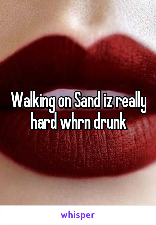 Walking on Sand iz really hard whrn drunk