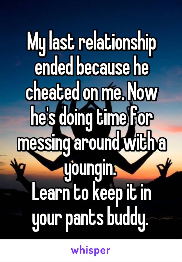 My last relationship ended because he cheated on me. Now he's doing time for messing around with a youngin. 
Learn to keep it in your pants buddy. 