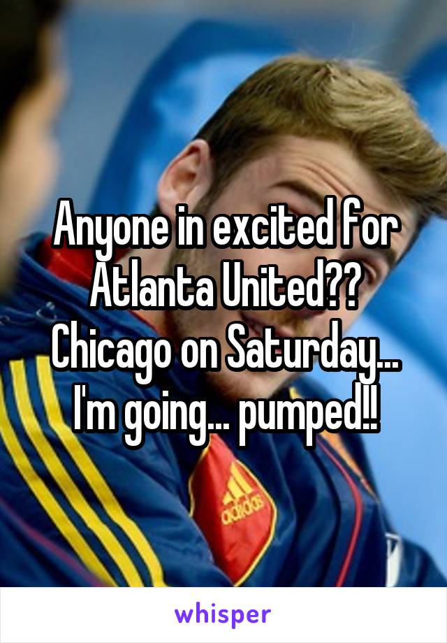 Anyone in excited for Atlanta United?? Chicago on Saturday... I'm going... pumped!!