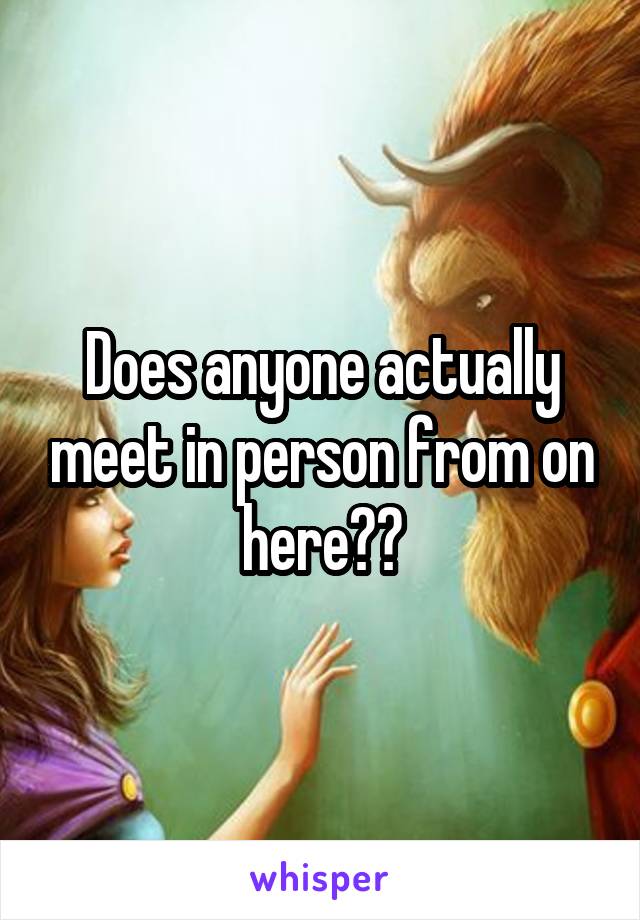 Does anyone actually meet in person from on here??