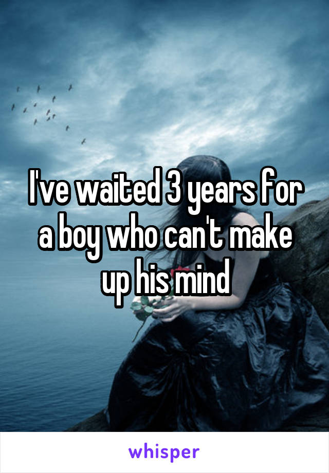 I've waited 3 years for a boy who can't make up his mind