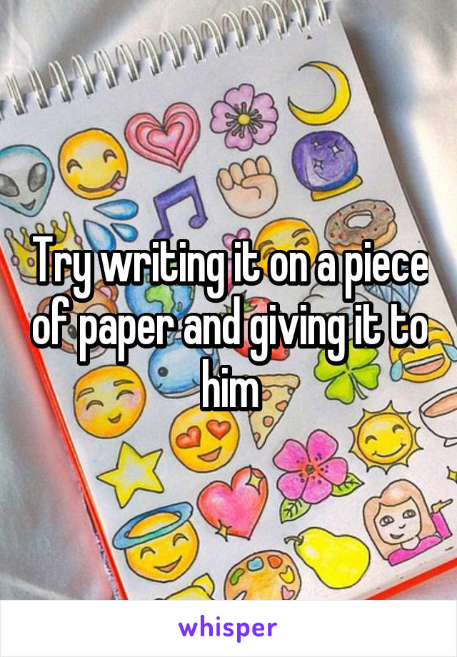 Try writing it on a piece of paper and giving it to him