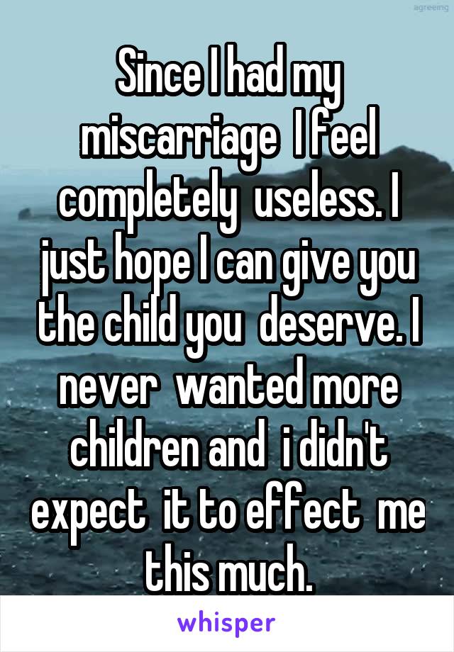 Since I had my miscarriage  I feel completely  useless. I just hope I can give you the child you  deserve. I never  wanted more children and  i didn't expect  it to effect  me this much.