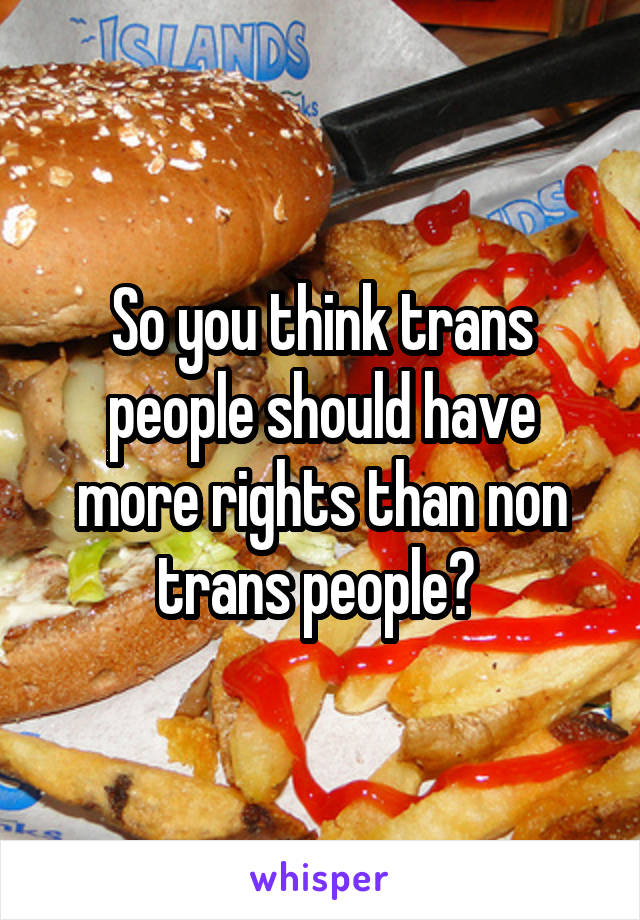 So you think trans people should have more rights than non trans people? 