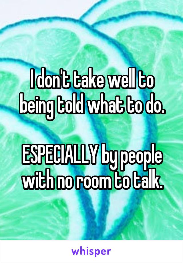 I don't take well to being told what to do.

ESPECIALLY by people with no room to talk.