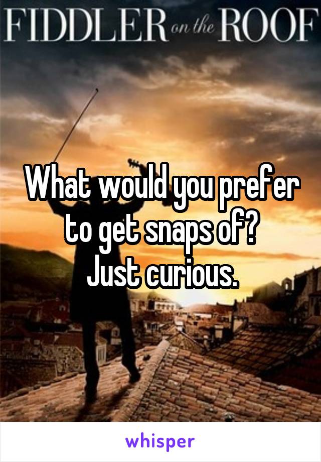 What would you prefer to get snaps of?
Just curious.