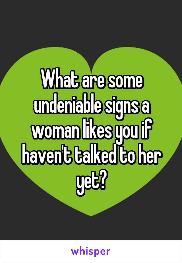 What are some undeniable signs a woman likes you if haven't talked to her yet?