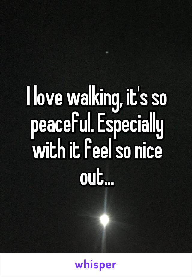 I love walking, it's so peaceful. Especially with it feel so nice out...