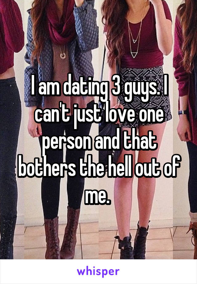 I am dating 3 guys. I can't just love one person and that bothers the hell out of me. 