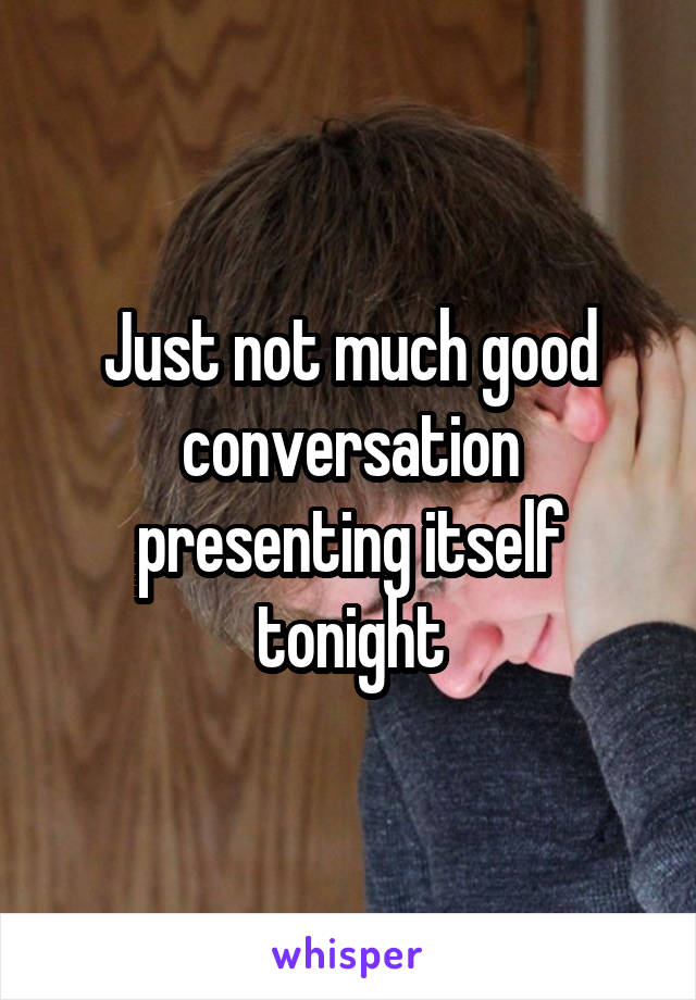 Just not much good conversation presenting itself tonight