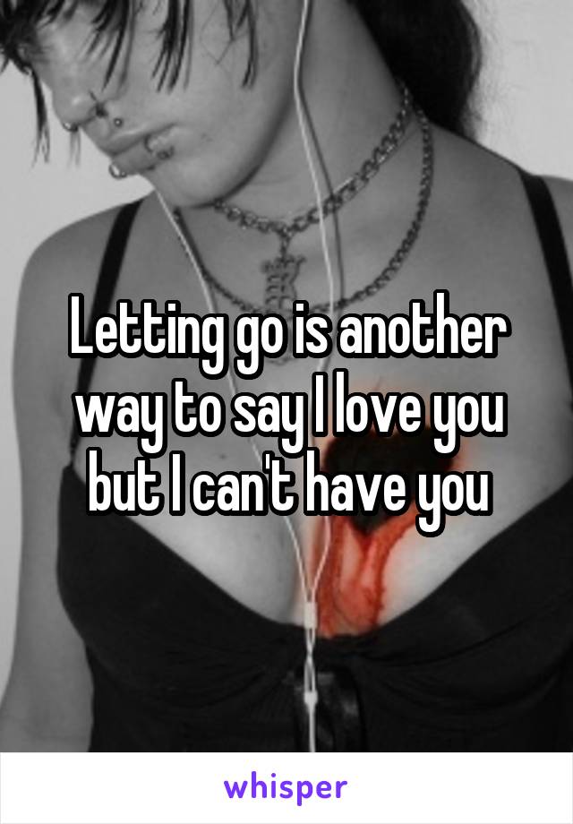 Letting go is another way to say I love you but I can't have you