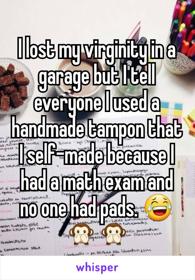 I lost my virginity in a garage but I tell everyone I used a handmade tampon that I self-made because I had a math exam and no one had pads. 😂🙊🙊