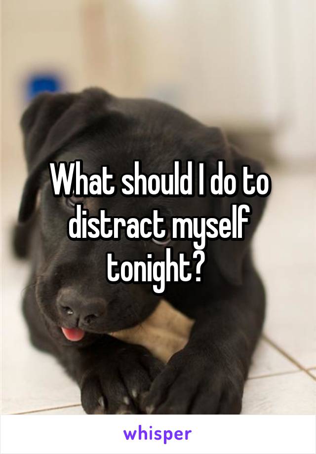 What should I do to distract myself tonight? 