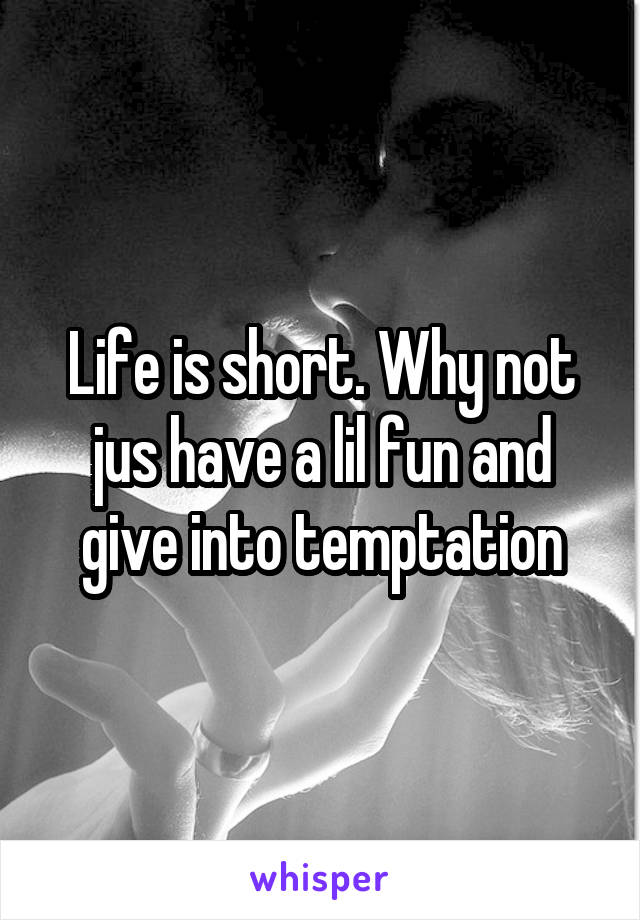 Life is short. Why not jus have a lil fun and give into temptation