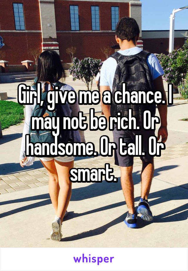 Girl, give me a chance. I may not be rich. Or handsome. Or tall. Or smart. 