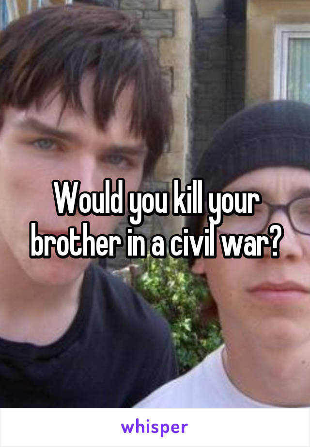 Would you kill your brother in a civil war?