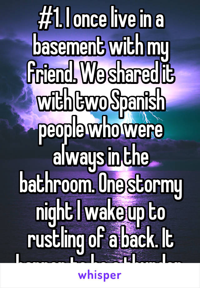 #1. I once live in a basement with my friend. We shared it with two Spanish people who were always in the bathroom. One stormy night I wake up to rustling of a back. It happen to be a thunder 