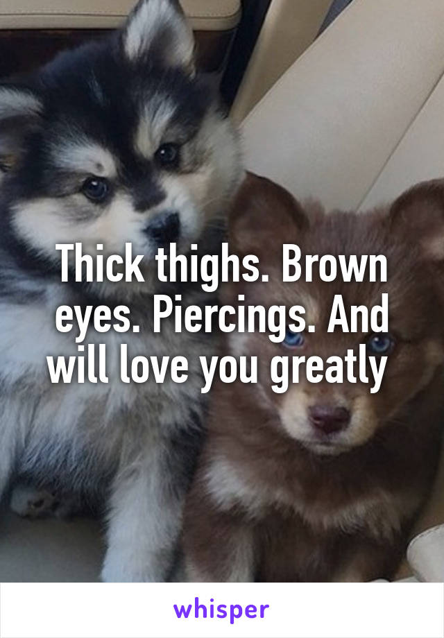 Thick thighs. Brown eyes. Piercings. And will love you greatly 