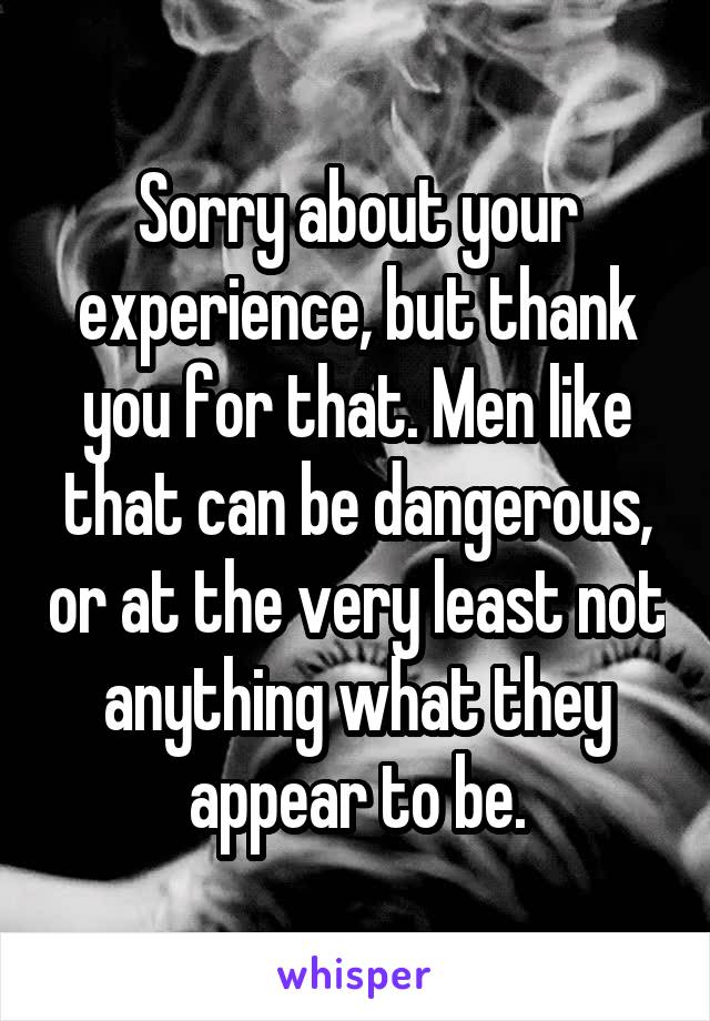 Sorry about your experience, but thank you for that. Men like that can be dangerous, or at the very least not anything what they appear to be.