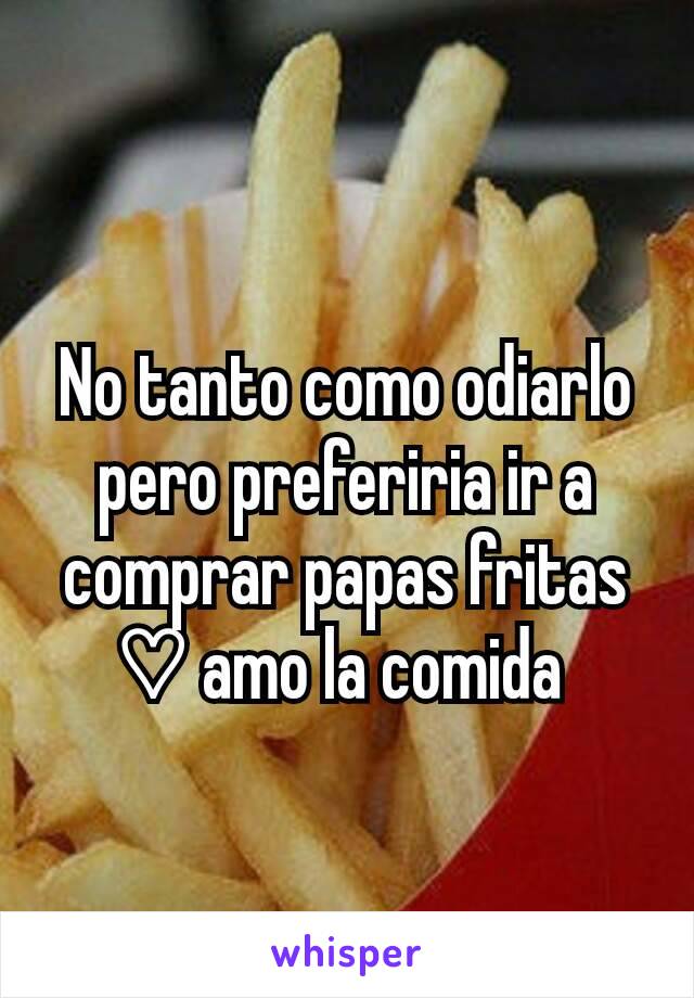 No tanto como odiarlo pero preferiria ir a comprar papas fritas ♡ amo la comida 