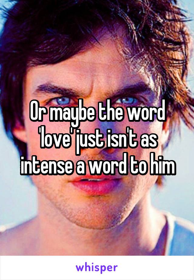 Or maybe the word 'love' just isn't as intense a word to him