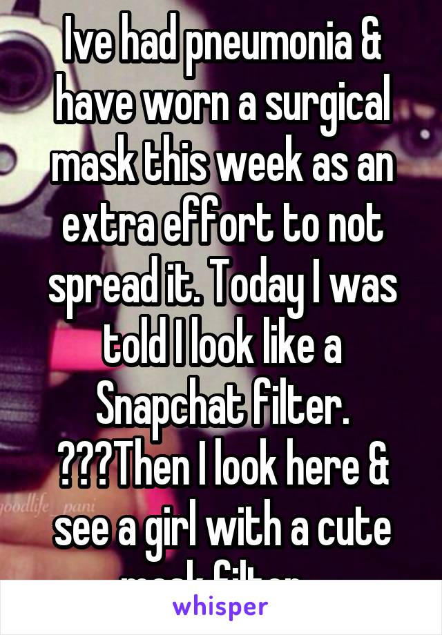 Ive had pneumonia & have worn a surgical mask this week as an extra effort to not spread it. Today I was told I look like a Snapchat filter. ???Then I look here & see a girl with a cute mask filter...