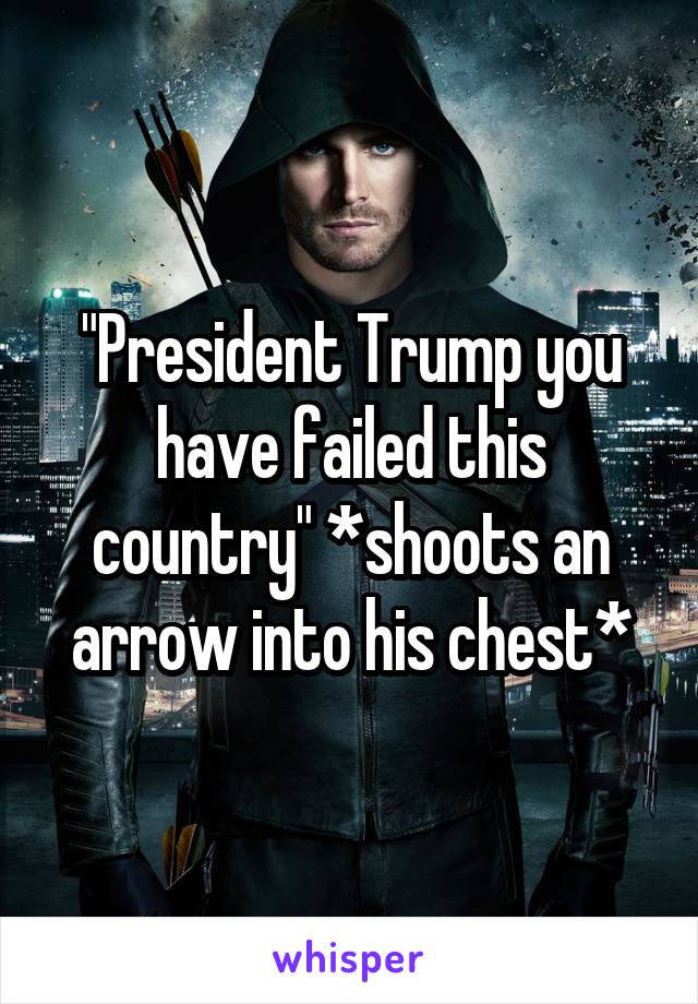 "President Trump you have failed this country" *shoots an arrow into his chest*