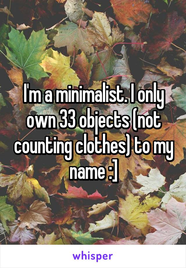 I'm a minimalist. I only own 33 objects (not counting clothes) to my name :]