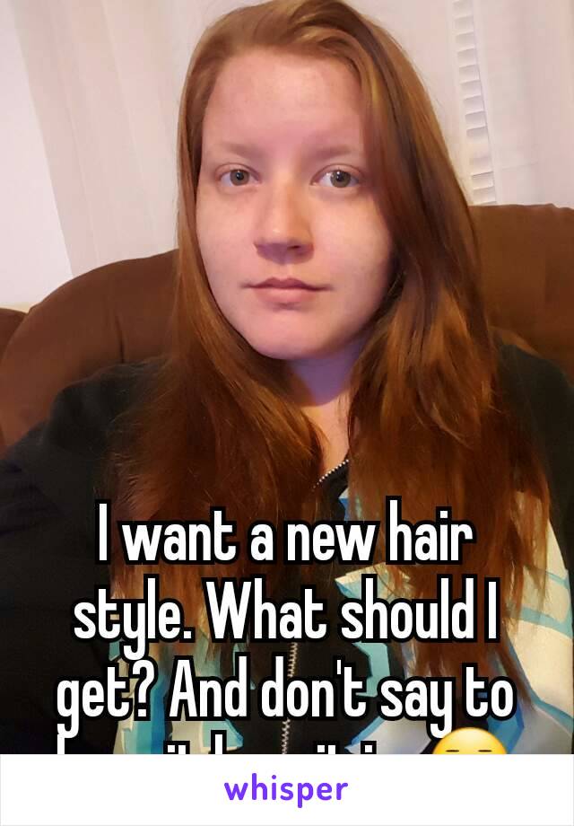 





I want a new hair style. What should I get? And don't say to keep it how it is. 😐