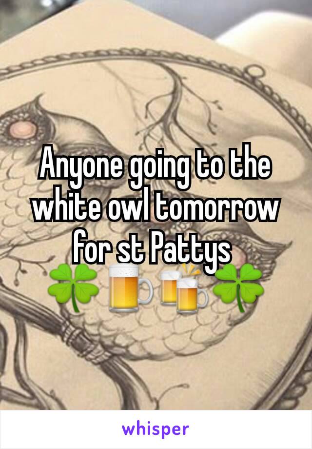 Anyone going to the white owl tomorrow for st Pattys 
🍀🍺🍻🍀