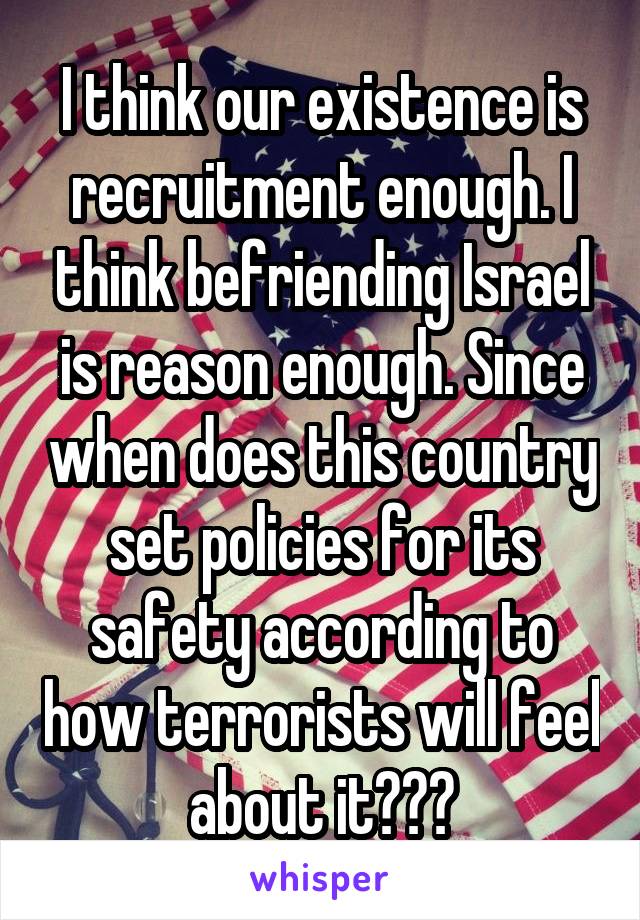 I think our existence is recruitment enough. I think befriending Israel is reason enough. Since when does this country set policies for its safety according to how terrorists will feel about it???