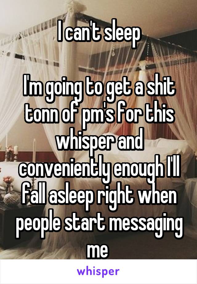 I can't sleep

I'm going to get a shit tonn of pm's for this whisper and conveniently enough I'll fall asleep right when people start messaging me 