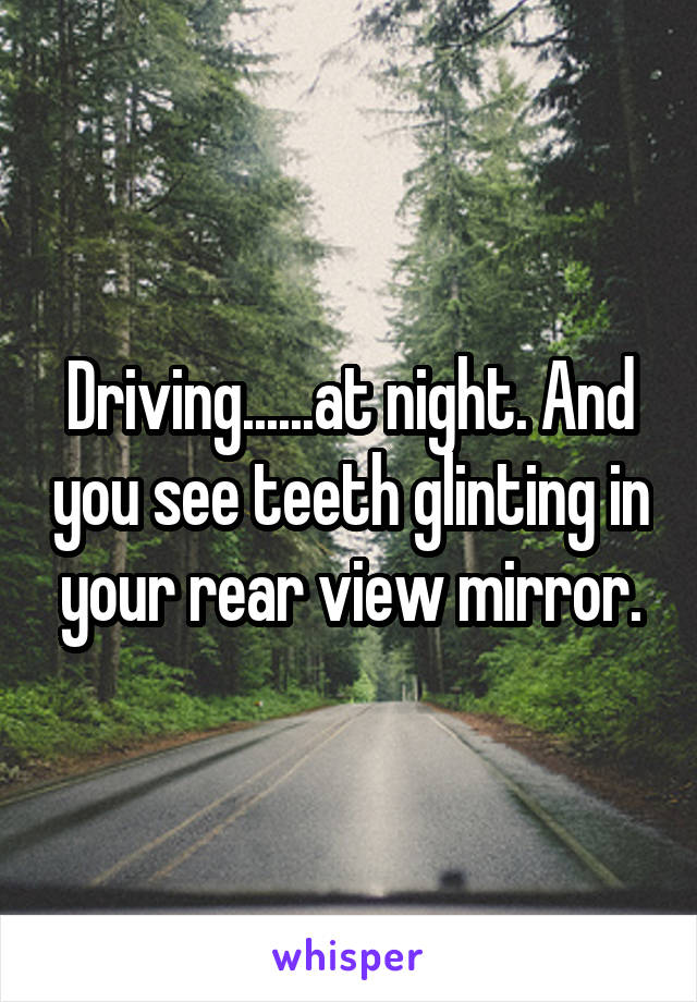 Driving......at night. And you see teeth glinting in your rear view mirror.