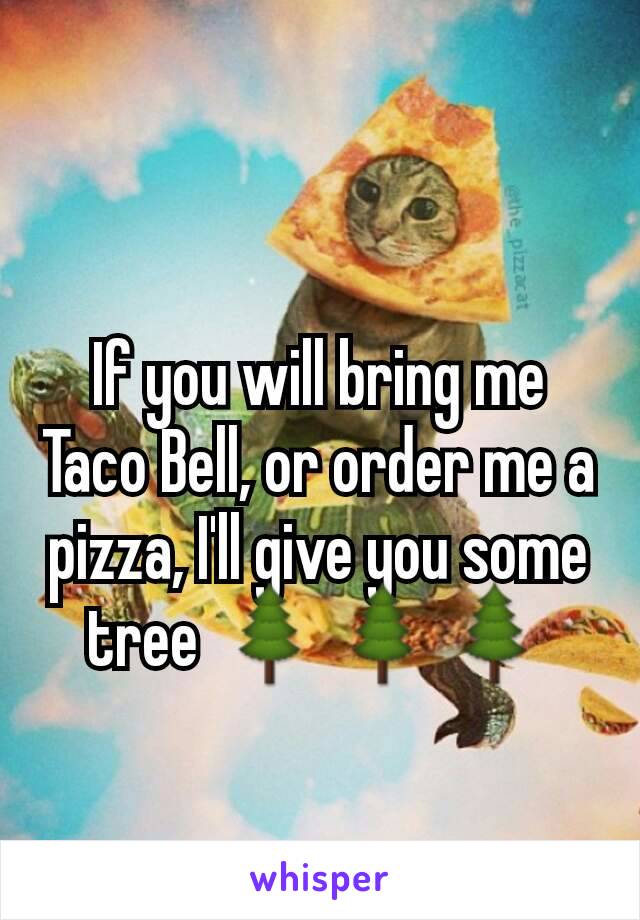 If you will bring me Taco Bell, or order me a pizza, I'll give you some tree 🌲🌲🌲